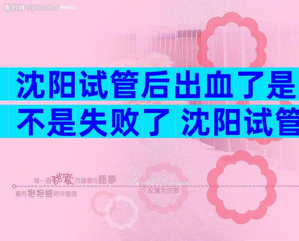 沈阳试管后出血了是不是失败了 沈阳试管后出血怎么回事